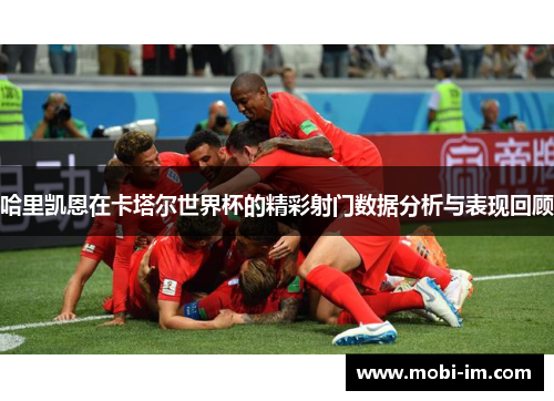 哈里凯恩在卡塔尔世界杯的精彩射门数据分析与表现回顾