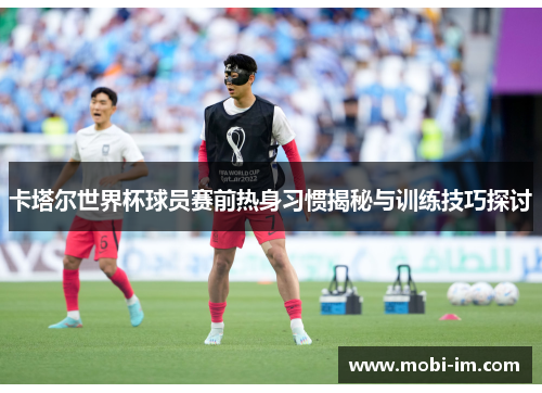 卡塔尔世界杯球员赛前热身习惯揭秘与训练技巧探讨