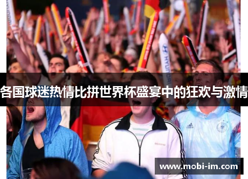 各国球迷热情比拼世界杯盛宴中的狂欢与激情