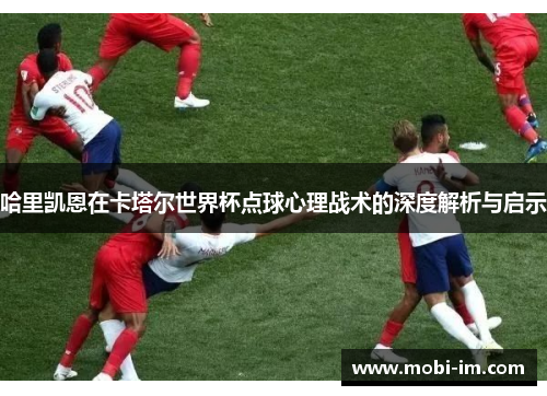 哈里凯恩在卡塔尔世界杯点球心理战术的深度解析与启示