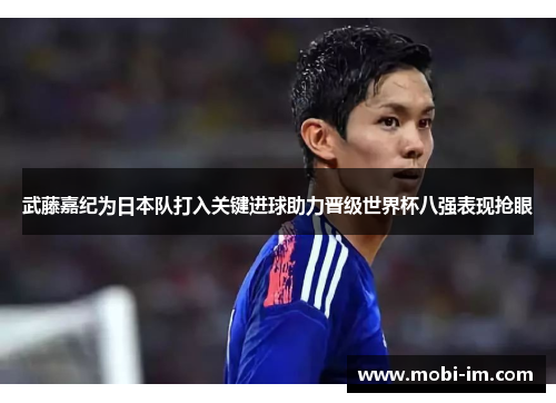 武藤嘉纪为日本队打入关键进球助力晋级世界杯八强表现抢眼