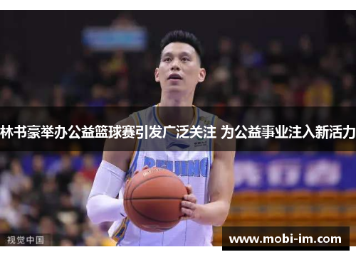 林书豪举办公益篮球赛引发广泛关注 为公益事业注入新活力