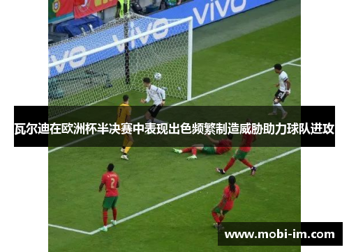瓦尔迪在欧洲杯半决赛中表现出色频繁制造威胁助力球队进攻