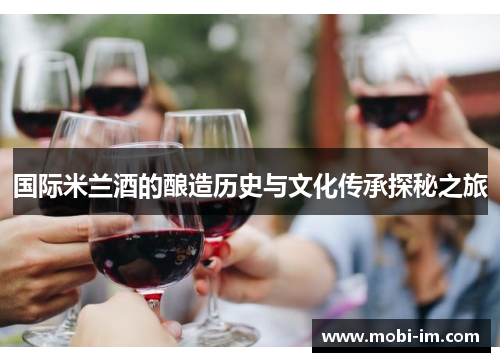 国际米兰酒的酿造历史与文化传承探秘之旅