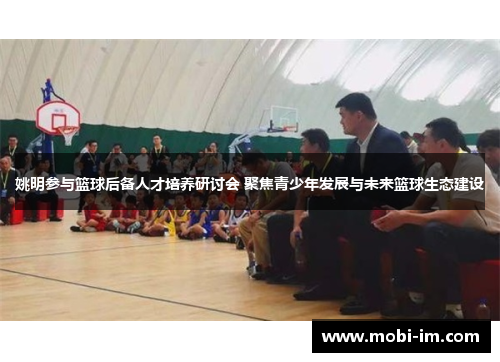 姚明参与篮球后备人才培养研讨会 聚焦青少年发展与未来篮球生态建设