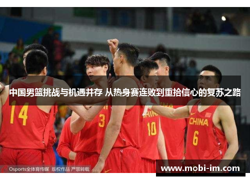 中国男篮挑战与机遇并存 从热身赛连败到重拾信心的复苏之路
