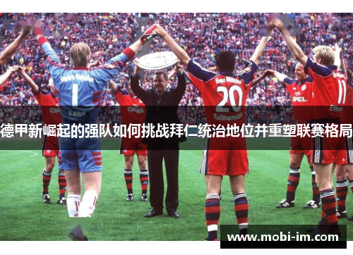 德甲新崛起的强队如何挑战拜仁统治地位并重塑联赛格局