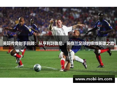 英超传奇射手回顾：从亨利到鲁尼，英格兰足球的锋线英雄之路