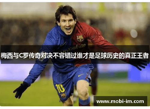 梅西与C罗传奇对决不容错过谁才是足球历史的真正王者