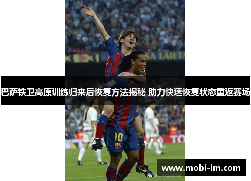 巴萨铁卫高原训练归来后恢复方法揭秘 助力快速恢复状态重返赛场