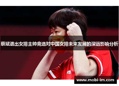 蔡斌退出女排主帅竞选对中国女排未来发展的深远影响分析