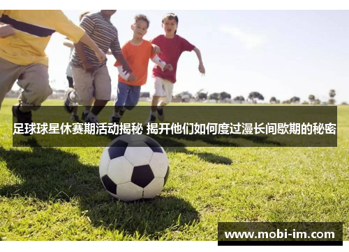 足球球星休赛期活动揭秘 揭开他们如何度过漫长间歇期的秘密