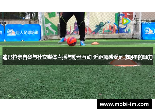 迪巴拉亲自参与社交媒体直播与粉丝互动 近距离感受足球明星的魅力