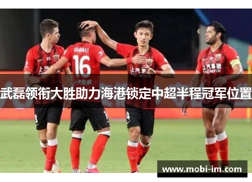 武磊领衔大胜助力海港锁定中超半程冠军位置