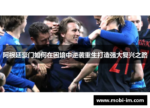 阿根廷豪门如何在困境中逆袭重生打造强大复兴之路