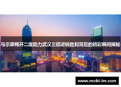 马尔康梅开二度助力武汉三镇逆转胜利背后的精彩瞬间揭秘