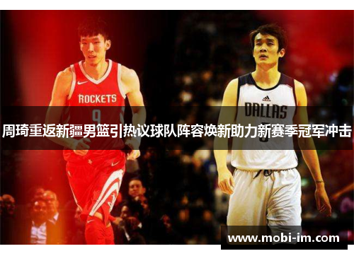 周琦重返新疆男篮引热议球队阵容焕新助力新赛季冠军冲击