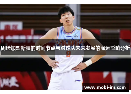 周琦加盟新疆的时间节点与对球队未来发展的深远影响分析