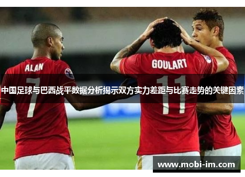 中国足球与巴西战平数据分析揭示双方实力差距与比赛走势的关键因素