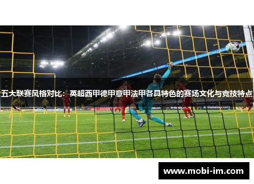 五大联赛风格对比：英超西甲德甲意甲法甲各具特色的赛场文化与竞技特点