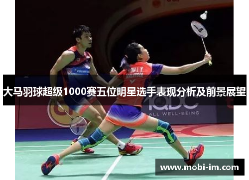 大马羽球超级1000赛五位明星选手表现分析及前景展望