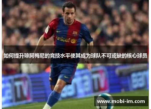 如何提升琼阿梅尼的竞技水平使其成为球队不可或缺的核心球员