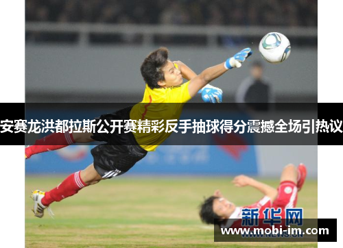 安赛龙洪都拉斯公开赛精彩反手抽球得分震撼全场引热议