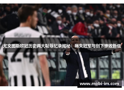 尤文图斯欧冠历史两大耻辱纪录揭秘：痛失冠军与创下惨败新低