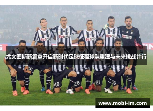 尤文图斯新篇章开启新时代足球征程球队重建与未来挑战并行