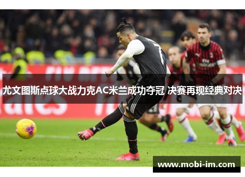 尤文图斯点球大战力克AC米兰成功夺冠 决赛再现经典对决