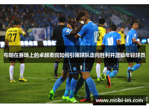 布朗在赛场上的卓越表现如何引领球队走向胜利并激励年轻球员