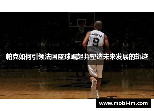 帕克如何引领法国篮球崛起并塑造未来发展的轨迹