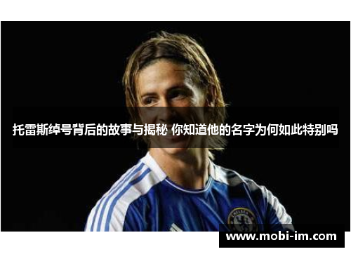 托雷斯绰号背后的故事与揭秘 你知道他的名字为何如此特别吗
