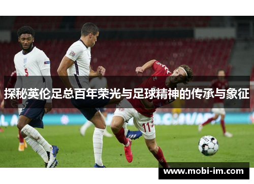 探秘英伦足总百年荣光与足球精神的传承与象征
