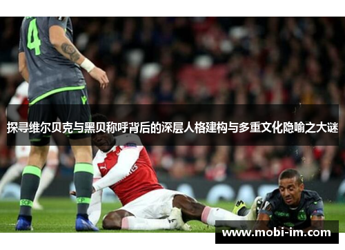 探寻维尔贝克与黑贝称呼背后的深层人格建构与多重文化隐喻之大谜